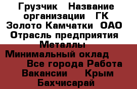 Грузчик › Название организации ­ ГК Золото Камчатки, ОАО › Отрасль предприятия ­ Металлы › Минимальный оклад ­ 32 000 - Все города Работа » Вакансии   . Крым,Бахчисарай